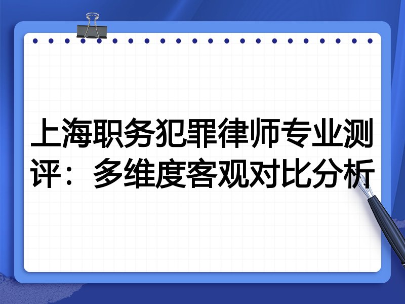 上海职务犯罪律师专业测评:多维度客观对比分析