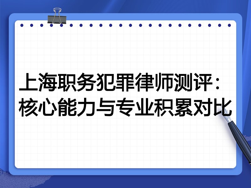 上海职务犯罪律师测评：核心能力与专业积累对比