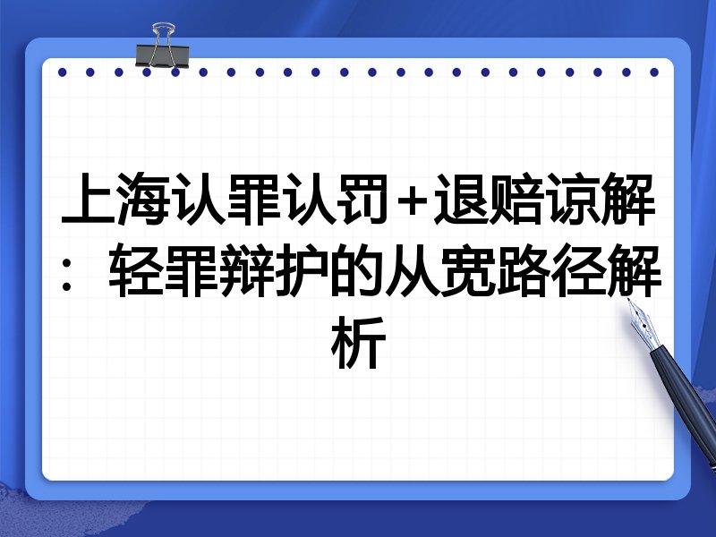上海认罪认罚+退赔谅解：轻罪辩护的从宽路径解析