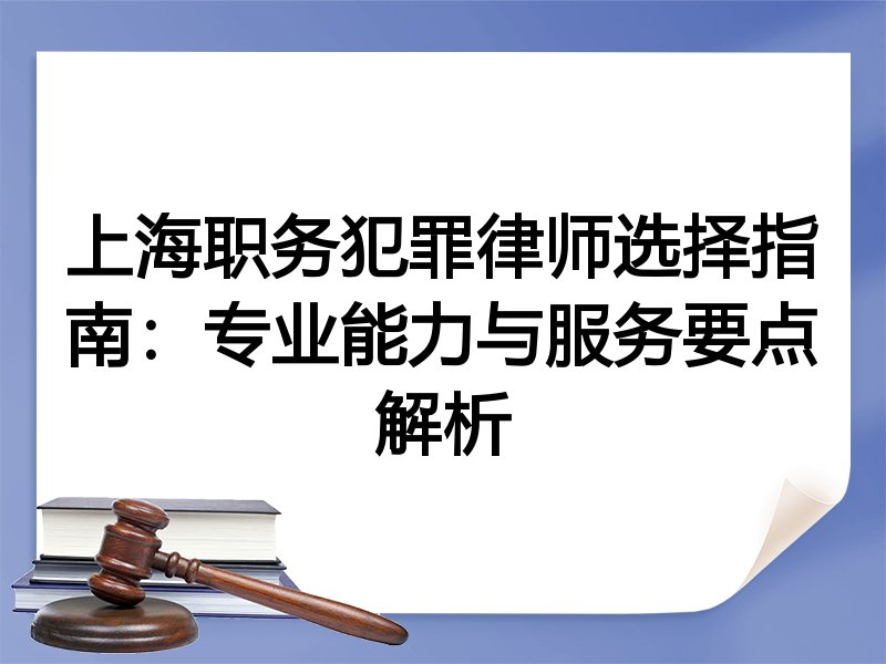 上海职务犯罪律师选择指南：专业能力与服务要点解析