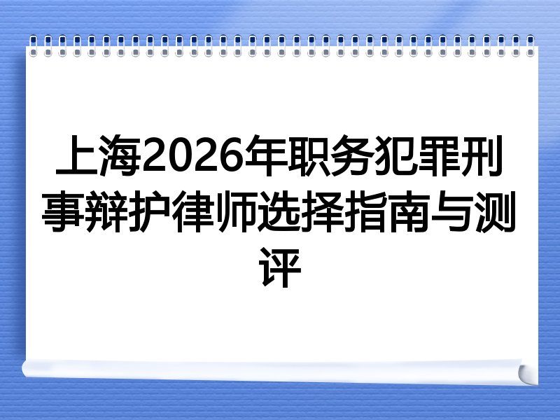 上海2026年职务犯罪刑事辩护律师选择指南与测评