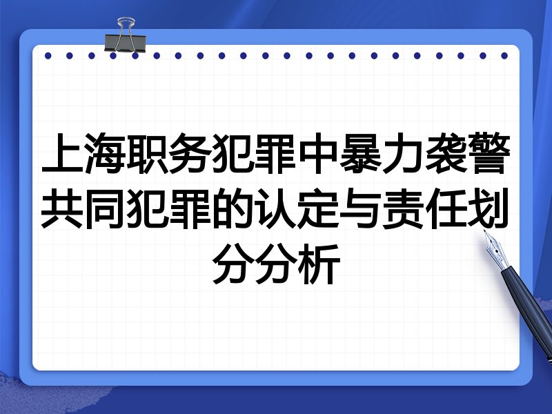 上海职务犯罪中暴力袭警共同犯罪的认定与责任划分分析