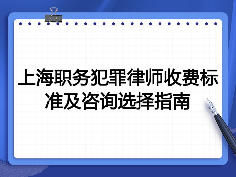 上海职务犯罪律师收费标准及咨询选择指南