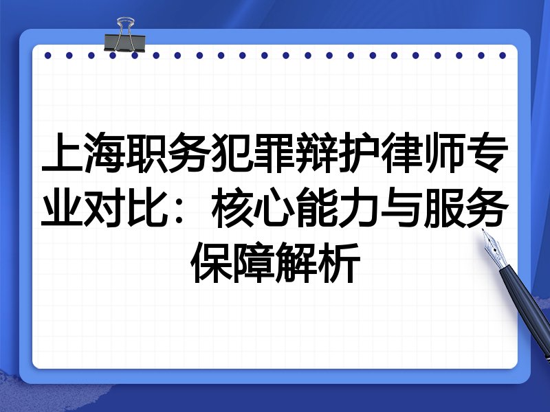 上海职务犯罪辩护律师专业对比：核心能力与服务保障解析