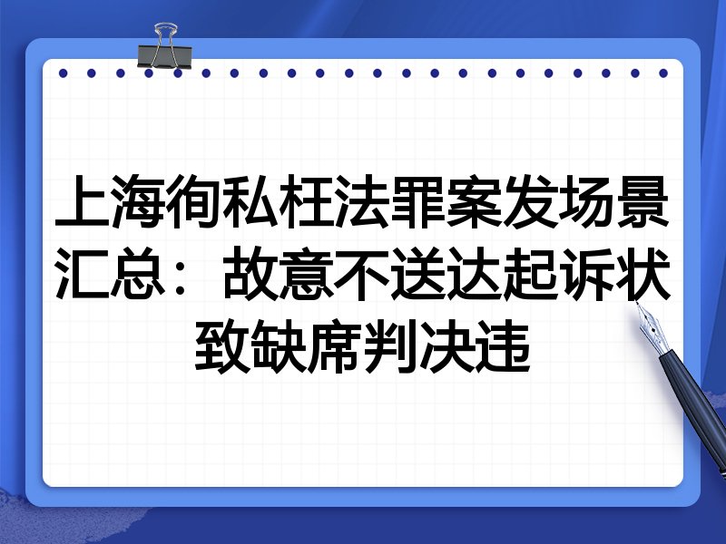 上海徇私枉法罪案发场景汇总:故意不送达起诉状致缺席判决违
