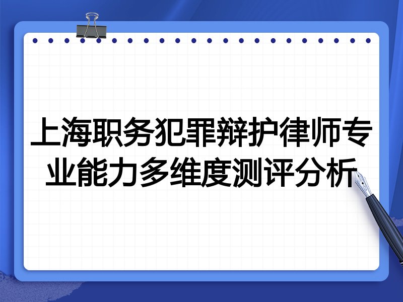 上海职务犯罪辩护律师专业能力多维度测评分析