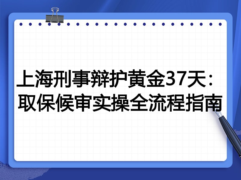 上海刑事辩护黄金37天:取保候审实操全流程指南