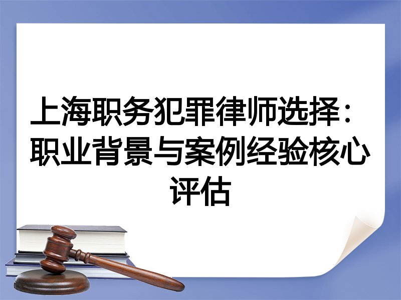 上海职务犯罪律师选择：职业背景与案例经验核心评估