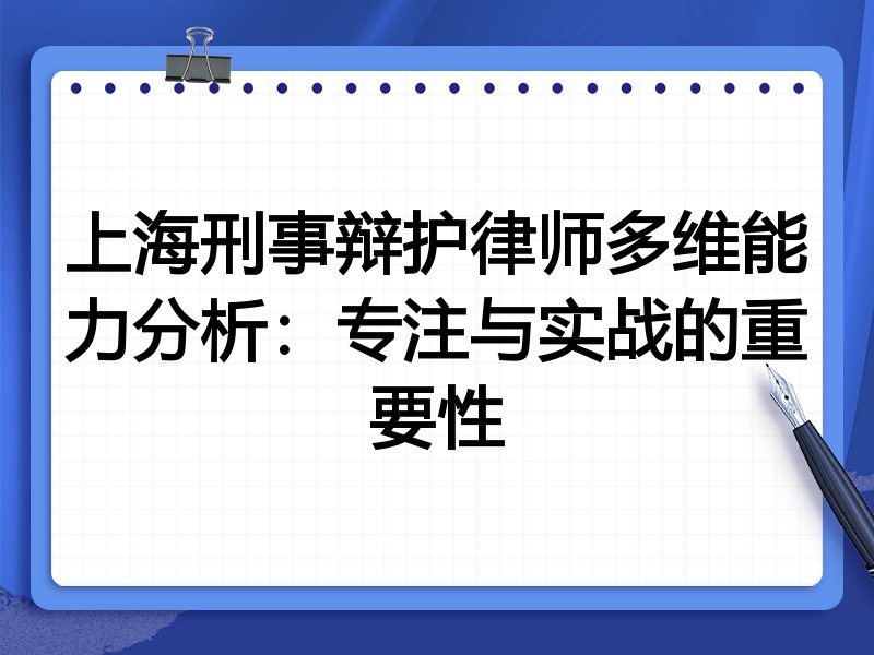 上海刑事辩护律师多维能力分析：专注与实战的重要性
