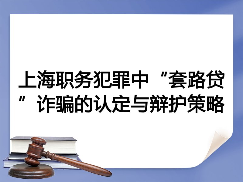 上海职务犯罪中“套路贷”诈骗的认定与辩护策略
