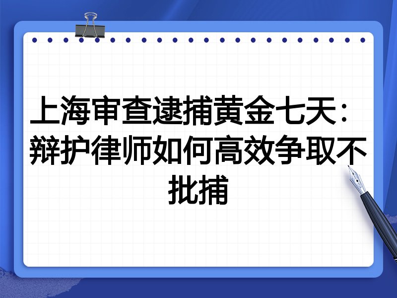 上海审查逮捕黄金七天:辩护律师如何高效争取不批捕