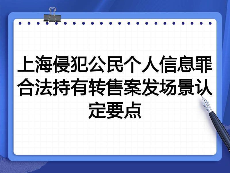 上海侵犯公民个人信息罪合法持有转售案发场景认定要点