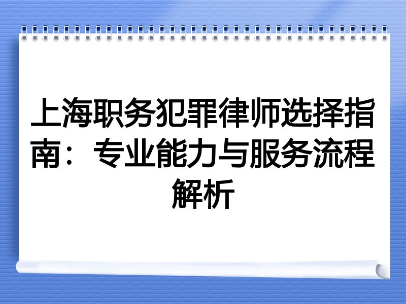 上海职务犯罪律师选择指南：专业能力与服务流程解析