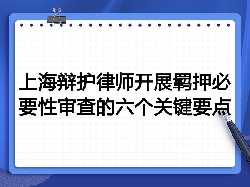 上海辩护律师开展羁押必要性审查的六个关键要点