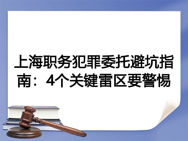 上海职务犯罪委托避坑指南：4个关键雷区要警惕