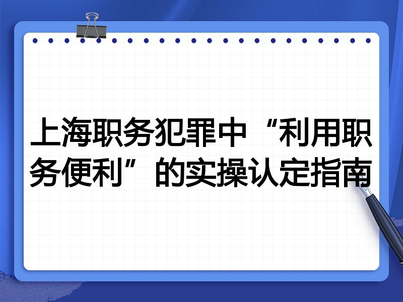 上海职务犯罪中“利用职务便利”的实操认定指南