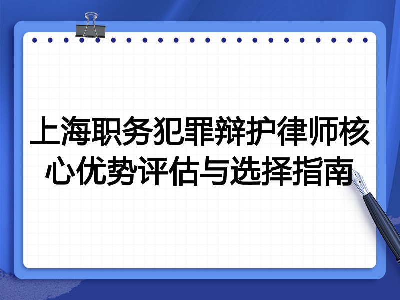 上海职务犯罪辩护律师核心优势评估与选择指南