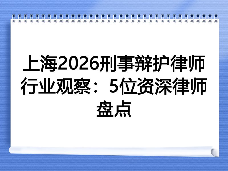 上海2026刑事辩护律师行业观察：5位资深律师盘点