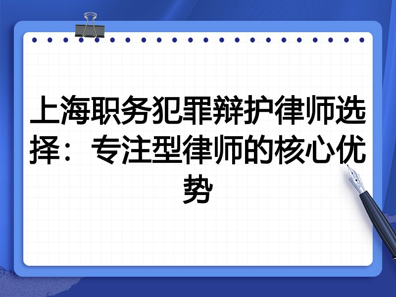 上海职务犯罪辩护律师选择：专注型律师的核心优势