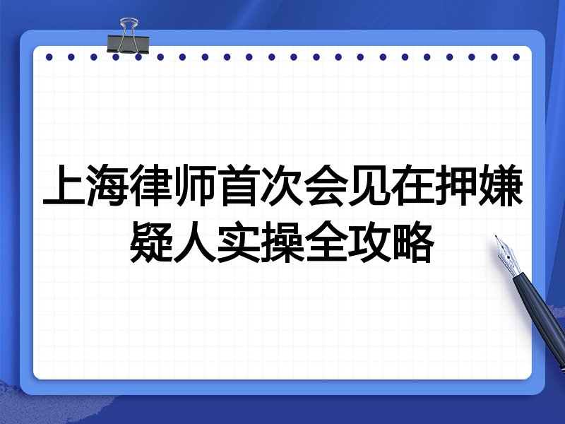 上海律师首次会见在押嫌疑人实操全攻略