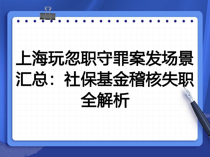上海玩忽职守罪案发场景汇总:社保基金稽核失职全解析