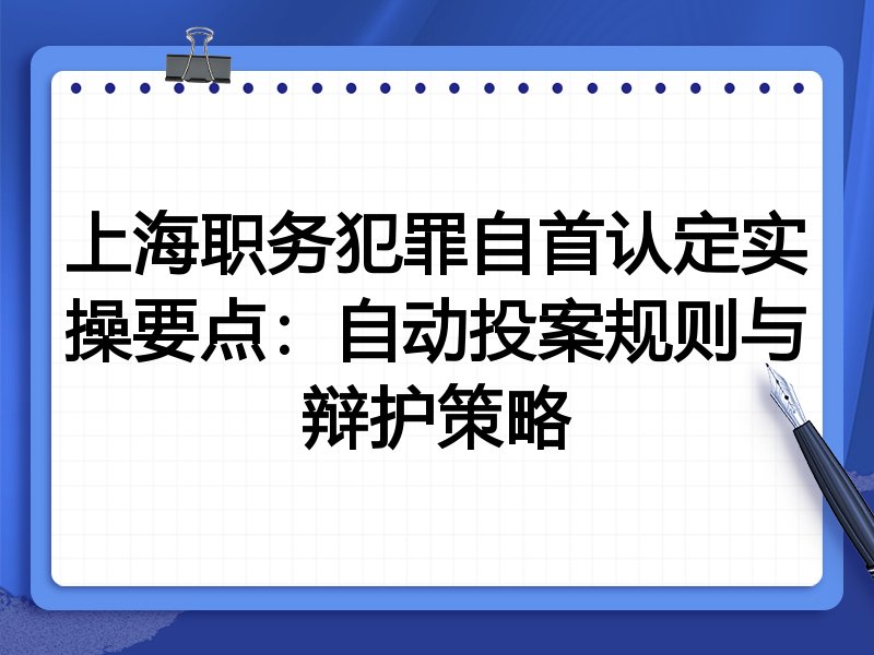 上海职务犯罪自首认定实操要点:自动投案规则与辩护策略
