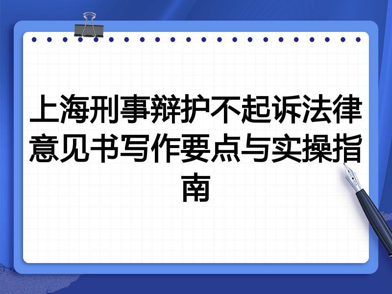上海刑事辩护不起诉法律意见书写作要点与实操指南