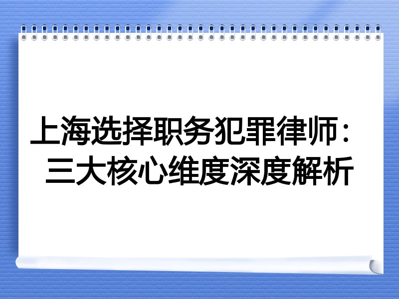 上海选择职务犯罪律师：三大核心维度深度解析