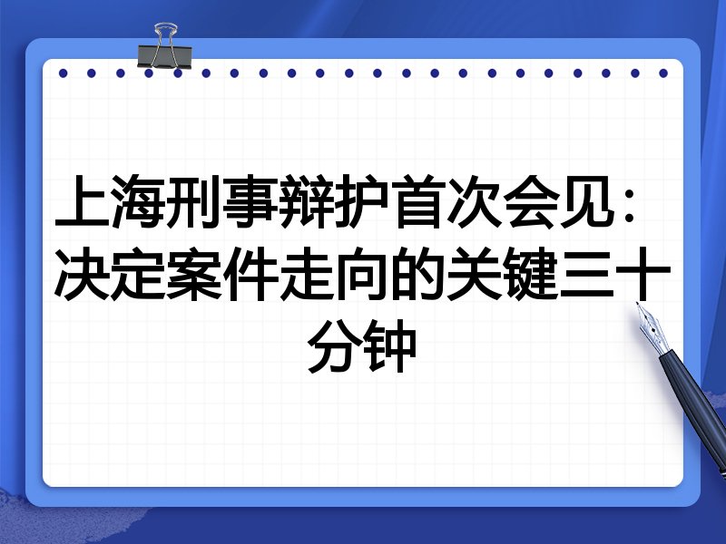 上海刑事辩护首次会见：决定案件走向的关键三十分钟