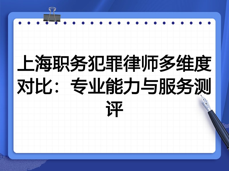 上海职务犯罪律师多维度对比:专业能力与服务测评