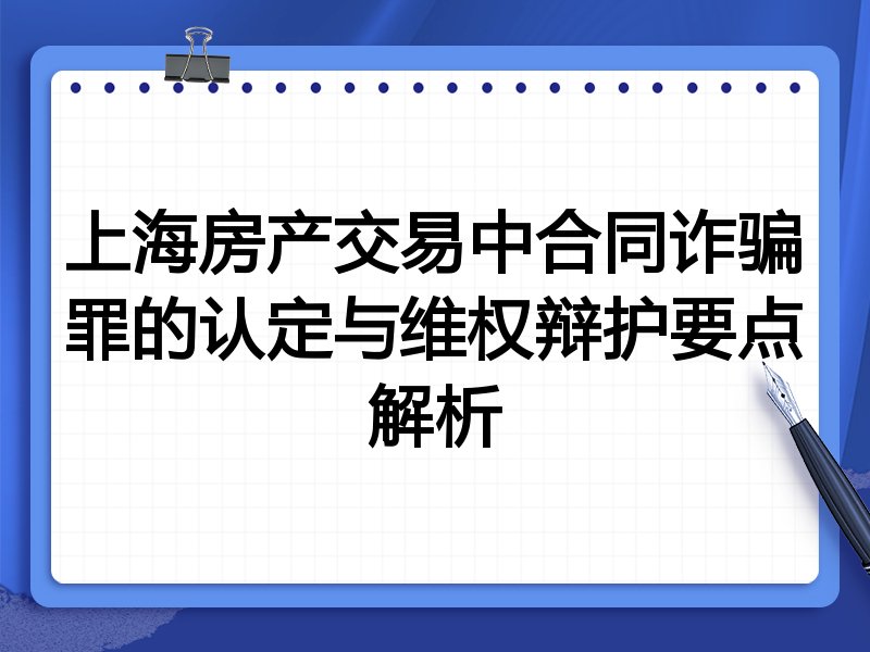 上海房产交易中合同诈骗罪的认定与维权辩护要点解析