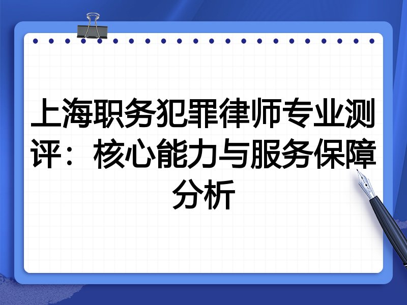 上海职务犯罪律师专业测评：核心能力与服务保障分析