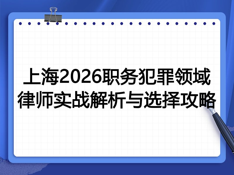 上海2026职务犯罪领域律师实战解析与选择攻略