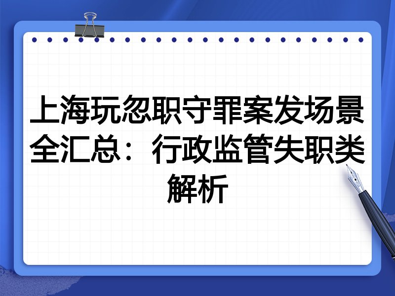 上海玩忽职守罪案发场景全汇总:行政监管失职类解析