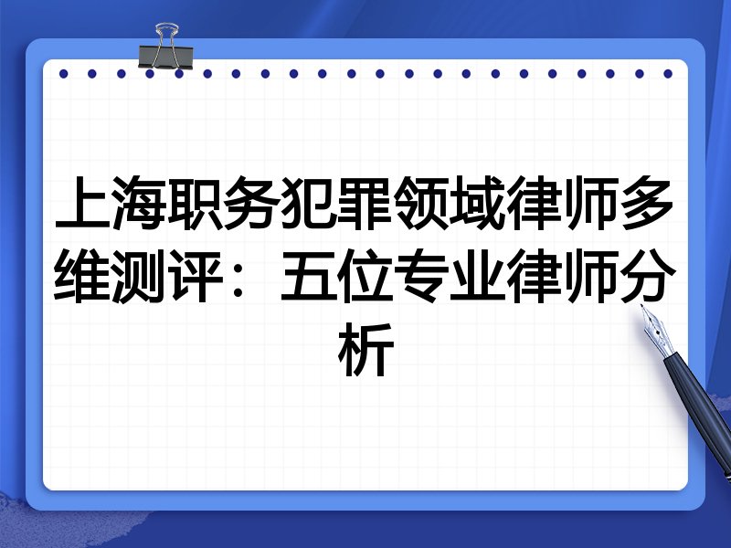 上海职务犯罪领域律师多维测评:五位专业律师分析