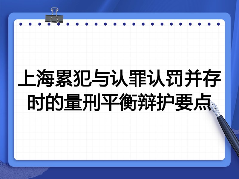 上海累犯与认罪认罚并存时的量刑平衡辩护要点