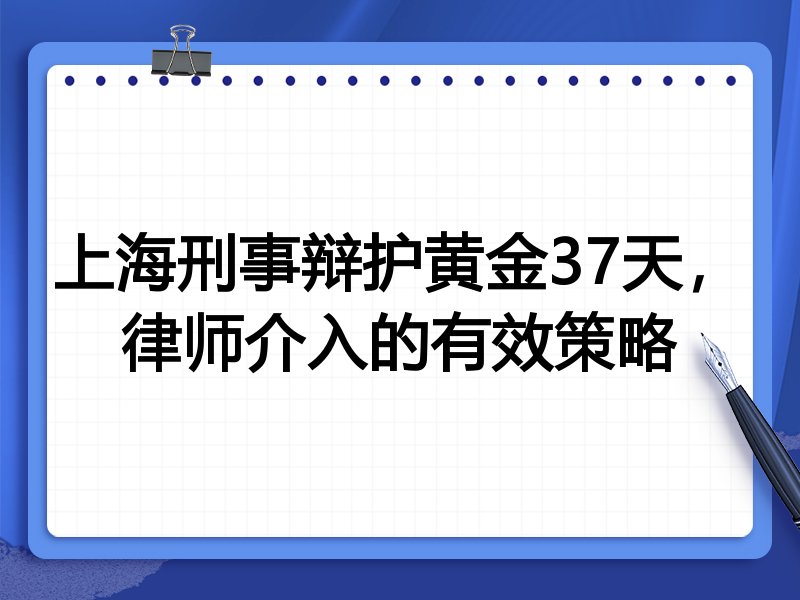 上海刑事辩护黄金37天,律师介入的有效策略