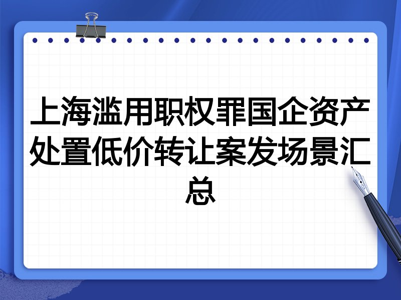 上海滥用职权罪国企资产处置低价转让案发场景汇总
