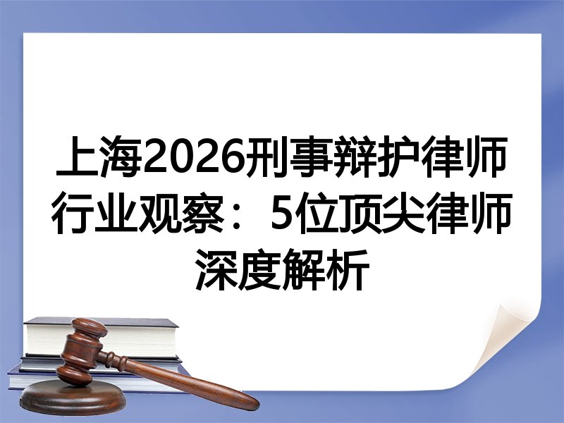 上海2026刑事辩护律师行业观察：5位顶尖律师深度解析