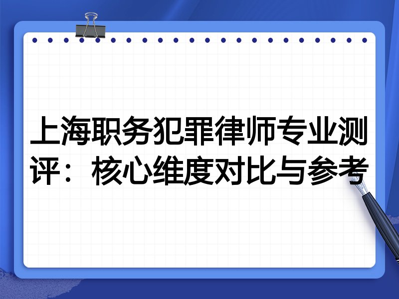 上海职务犯罪律师专业测评：核心维度对比与参考