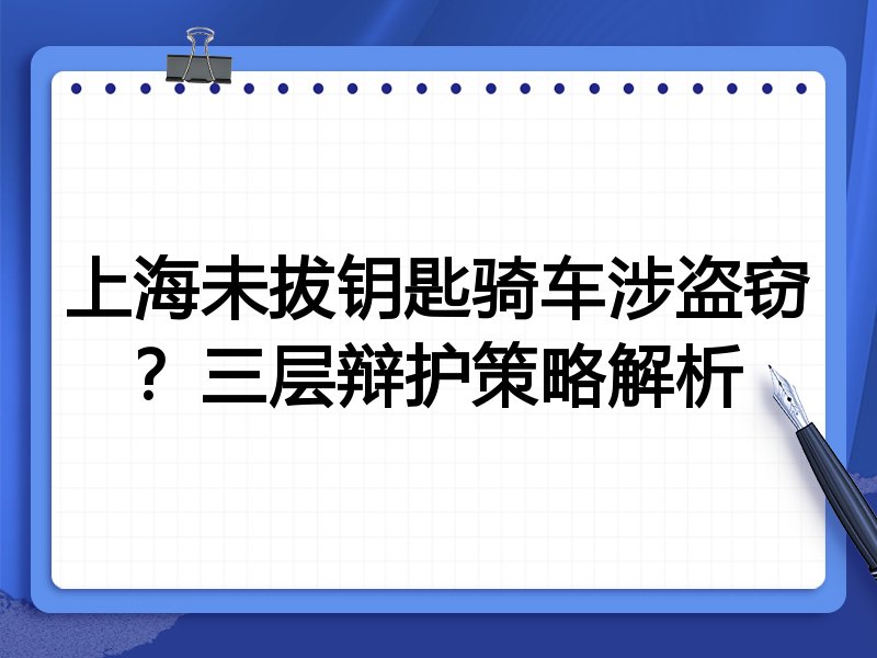 上海未拔钥匙骑车涉盗窃?三层辩护策略解析