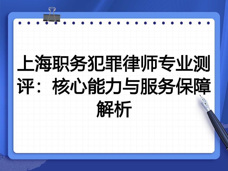 上海职务犯罪律师专业测评:核心能力与服务保障解析