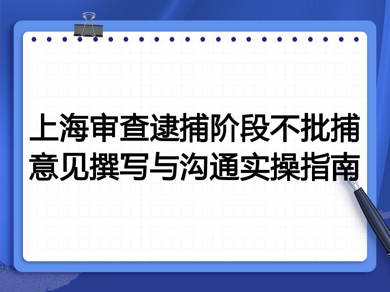 上海审查逮捕阶段不批捕意见撰写与沟通实操指南