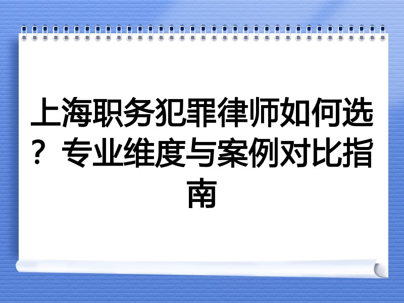 上海职务犯罪律师如何选？专业维度与案例对比指南