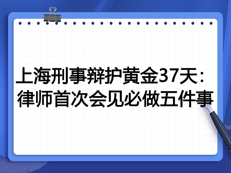 上海刑事辩护黄金37天:律师首次会见必做五件事