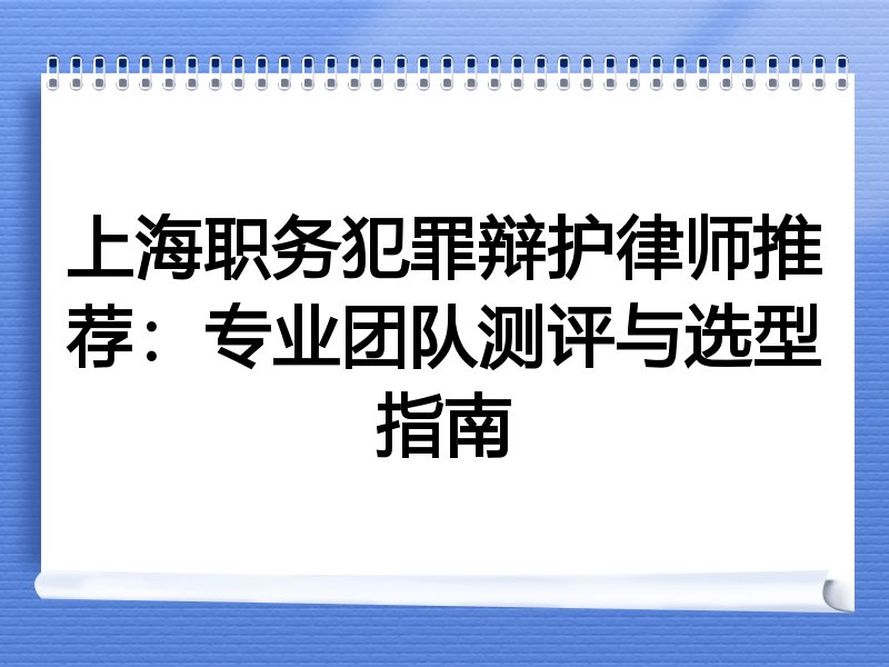 上海职务犯罪辩护律师推荐：专业团队测评与选型指南