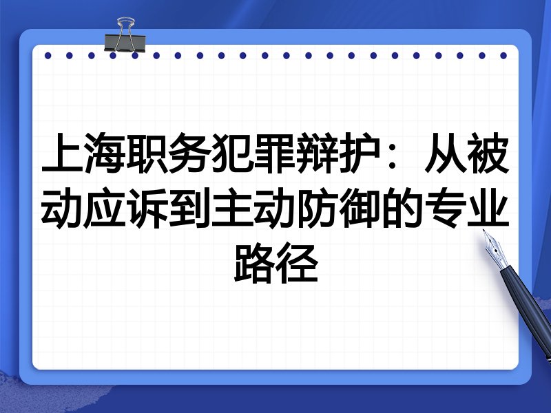 上海职务犯罪辩护:从被动应诉到主动防御的专业路径