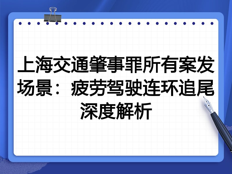 上海交通肇事罪所有案发场景：疲劳驾驶连环追尾深度解析