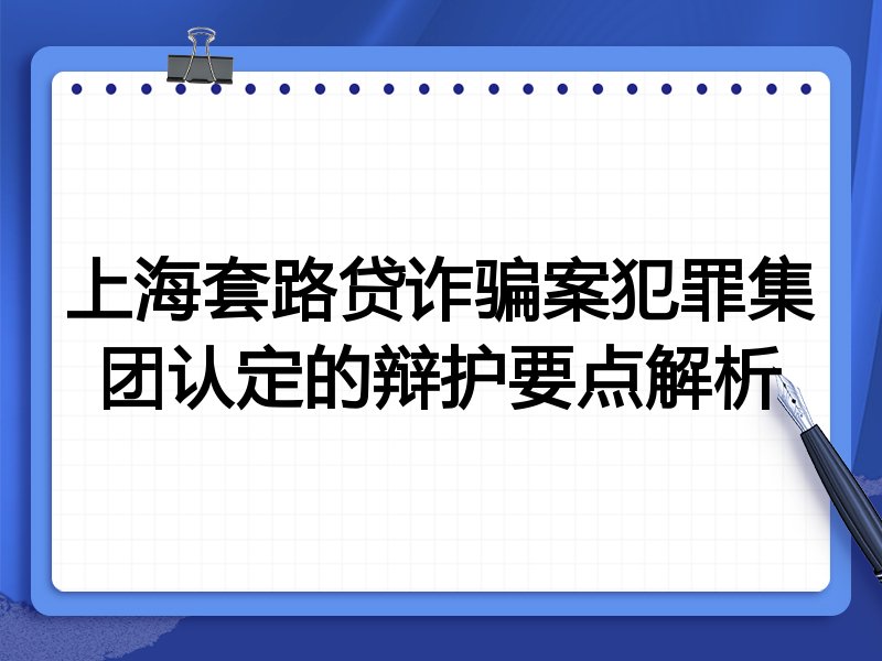上海套路贷诈骗案犯罪集团认定的辩护要点解析