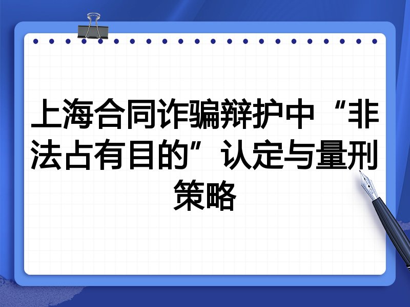 上海合同诈骗辩护中“非法占有目的”认定与量刑策略